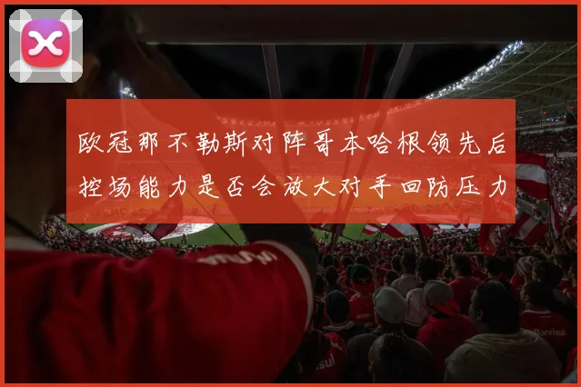 欧冠那不勒斯对阵哥本哈根领先后控场能力是否会放大对手回防压力