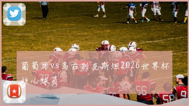 葡萄牙vs乌兹别克斯坦2026世界杯核心球员
