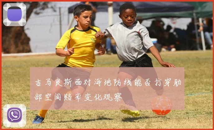 吉马良斯面对海地防线能否打穿肋部空间赔率变化观察