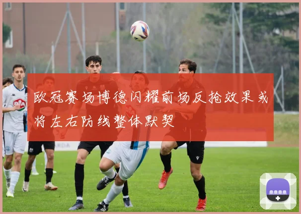 欧冠赛场博德闪耀前场反抢效果或将左右防线整体默契