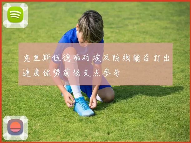 克里斯伍德面对埃及防线能否打出速度优势前场支点参考