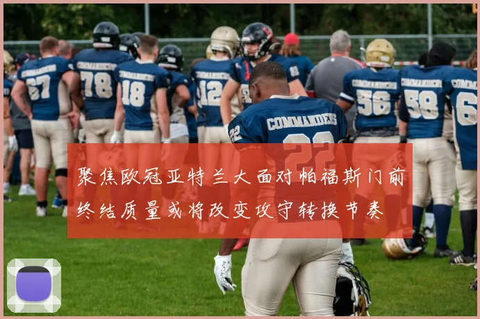 聚焦欧冠亚特兰大面对帕福斯门前终结质量或将改变攻守转换节奏