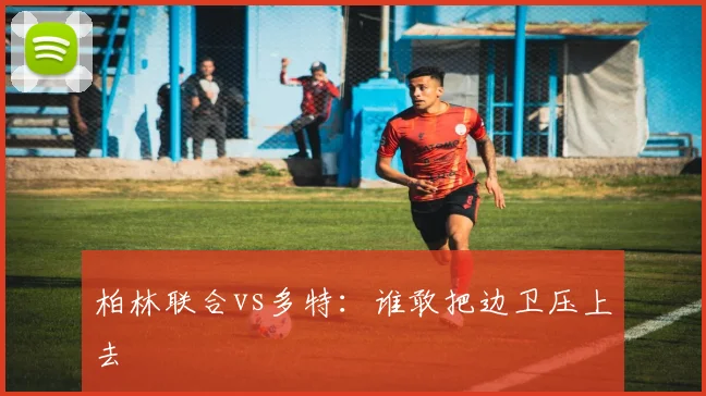 柏林联合vs多特:谁敢把边卫压上去