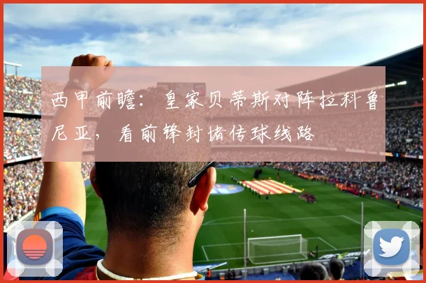 西甲前瞻:皇家贝蒂斯对阵拉科鲁尼亚,看前锋封堵传球线路