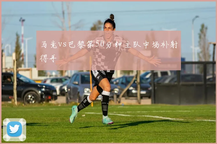 马竞vs巴黎第50分钟主队中场补射得手