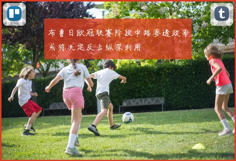 布鲁日欧冠联赛阶段中路渗透效率或将决定反击纵深利用