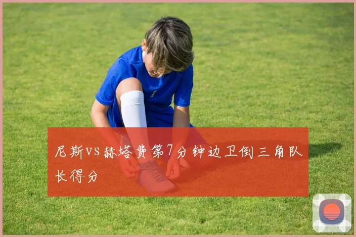 尼斯vs赫塔费第7分钟边卫倒三角队长得分