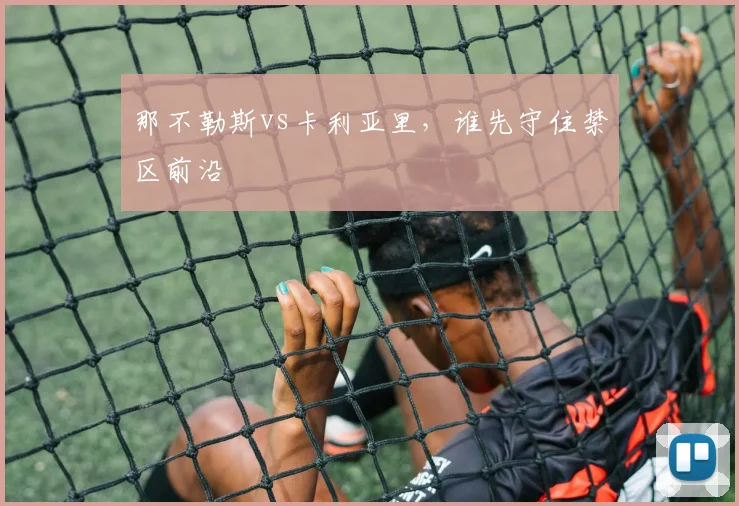 那不勒斯vs卡利亚里，谁先守住禁区前沿
