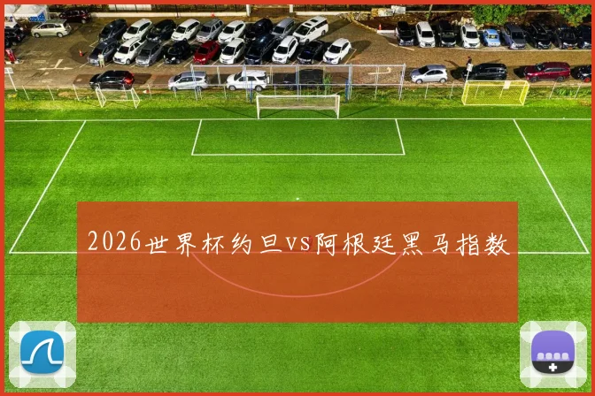 2026世界杯约旦vs阿根廷黑马指数