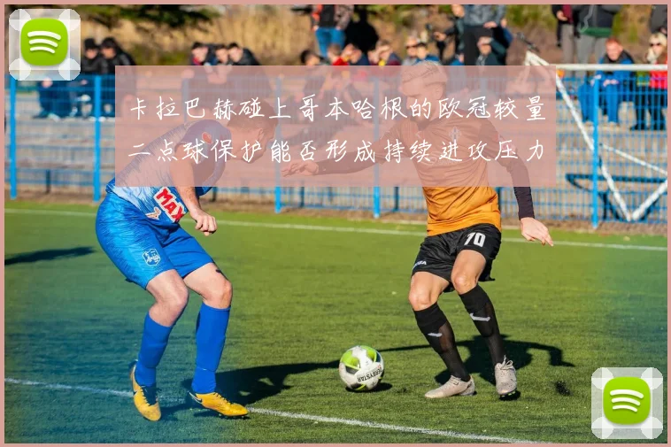卡拉巴赫碰上哥本哈根的欧冠较量二点球保护能否形成持续进攻压力