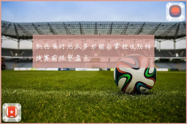 凯西面对厄瓜多尔能否掌控攻防转换赛前观察盘点