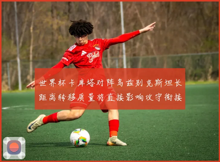世界杯卡库塔对阵乌兹别克斯坦长距离转移质量将直接影响攻守衔接