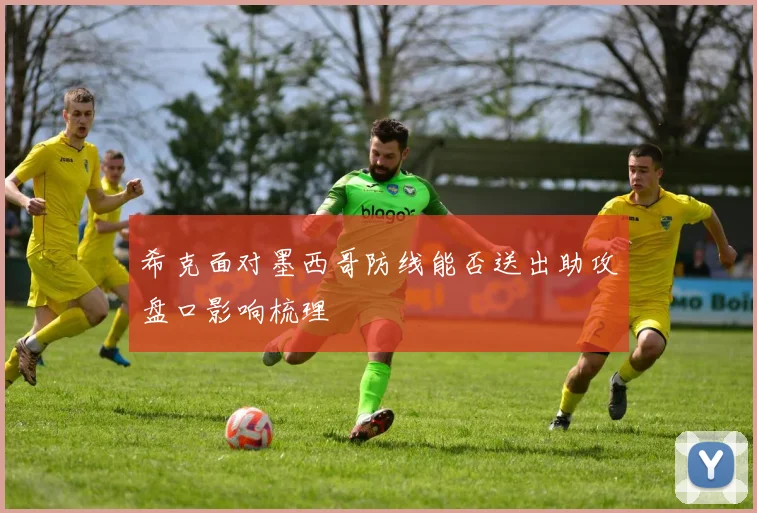 希克面对墨西哥防线能否送出助攻盘口影响梳理