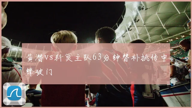 黄潜vs科莫主队63分钟替补挑传中锋破门