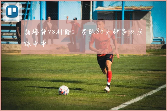 赫塔费vs科隆:客队86分钟争议点球命中