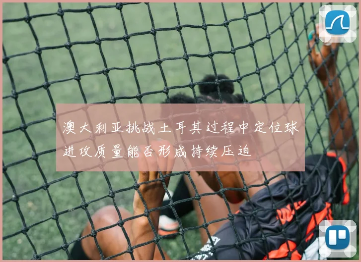 澳大利亚挑战土耳其过程中定位球进攻质量能否形成持续压迫