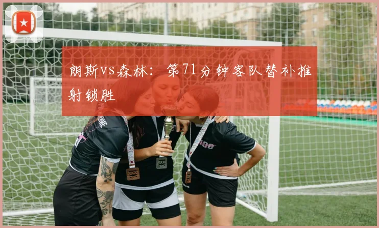 朗斯vs森林：第71分钟客队替补推射锁胜