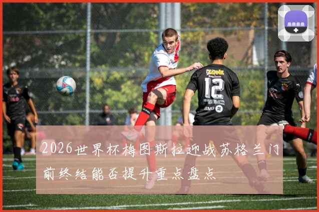 2026世界杯梅图斯拉迎战苏格兰门前终结能否提升重点盘点