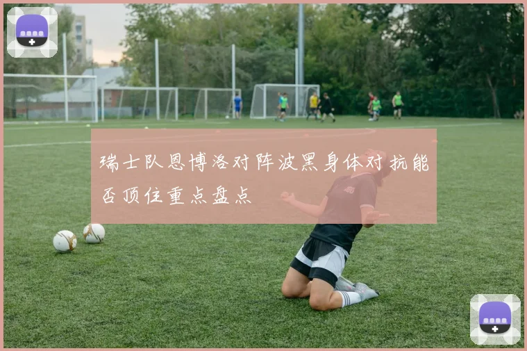 瑞士队恩博洛对阵波黑身体对抗能否顶住重点盘点