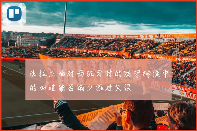 法拉杰面对西班牙时的防守转换中的回追能否减少推进失误