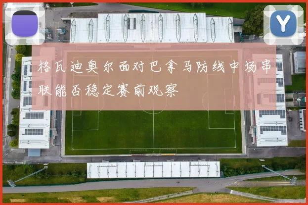 格瓦迪奥尔面对巴拿马防线中场串联能否稳定赛前观察