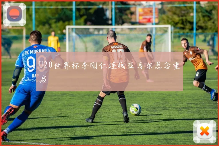 U20世界杯李刚仁连线亚马尔悬念重启