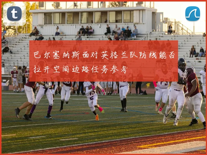 巴尔塞纳斯面对英格兰队防线能否拉开空间边路任务参考