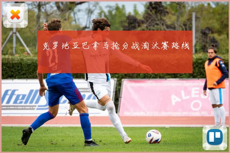 克罗地亚巴拿马抢分战淘汰赛路线