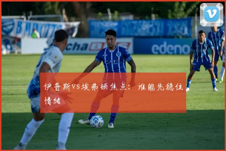 伊普斯vs埃弗顿焦点:谁能先稳住情绪