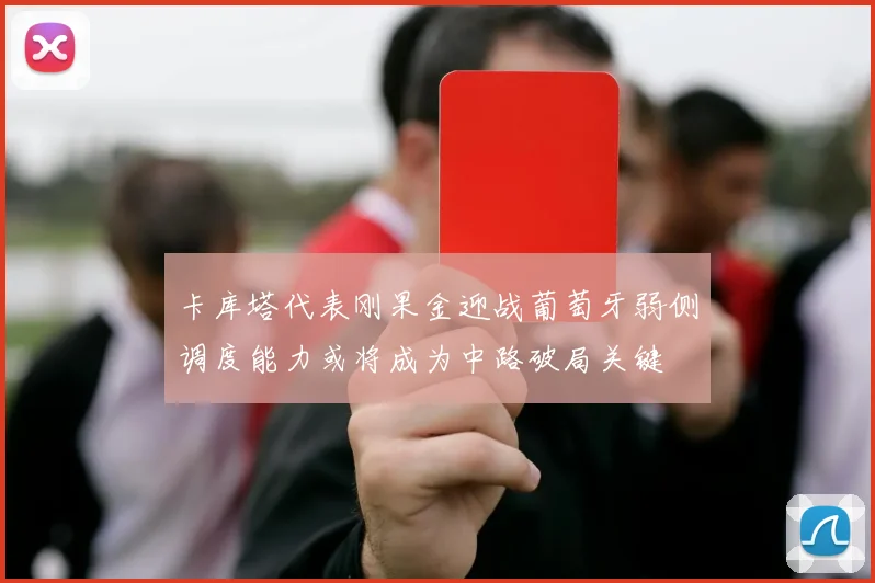 卡库塔代表刚果金迎战葡萄牙弱侧调度能力或将成为中路破局关键