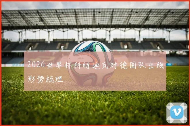 2026世界杯科特迪瓦对德国队出线形势梳理