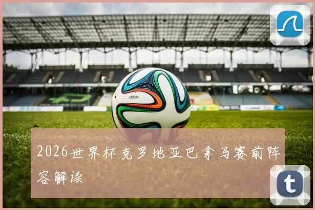 2026世界杯克罗地亚巴拿马赛前阵容解读