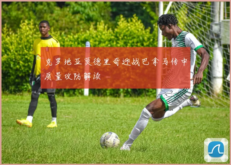 克罗地亚莫德里奇迎战巴拿马传中质量攻防解读