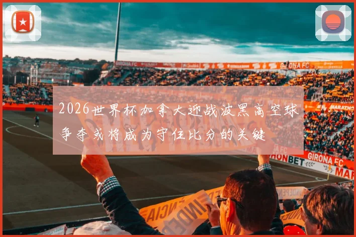 2026世界杯加拿大迎战波黑高空球争夺或将成为守住比分的关键