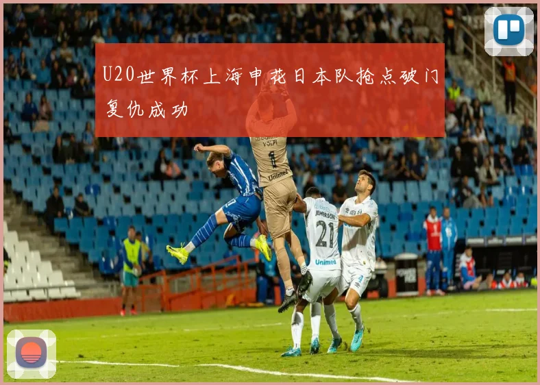U20世界杯上海申花日本队抢点破门复仇成功