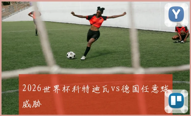 2026世界杯科特迪瓦vs德国任意球威胁