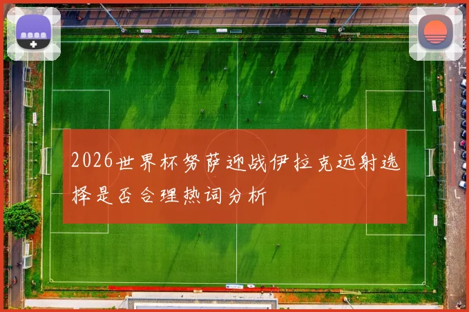 2026世界杯努萨迎战伊拉克远射选择是否合理热词分析