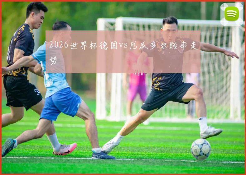2026世界杯德国vs厄瓜多尔赔率走势