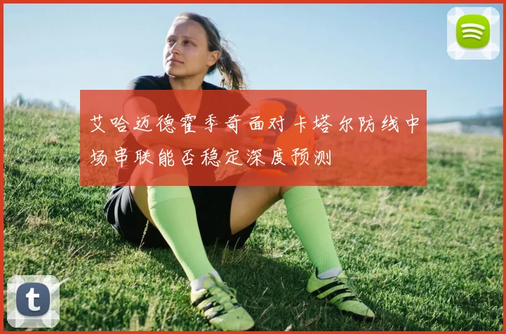 艾哈迈德霍季奇面对卡塔尔防线中场串联能否稳定深度预测