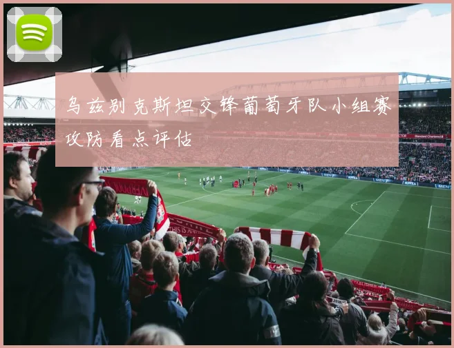 乌兹别克斯坦交锋葡萄牙队小组赛攻防看点评估
