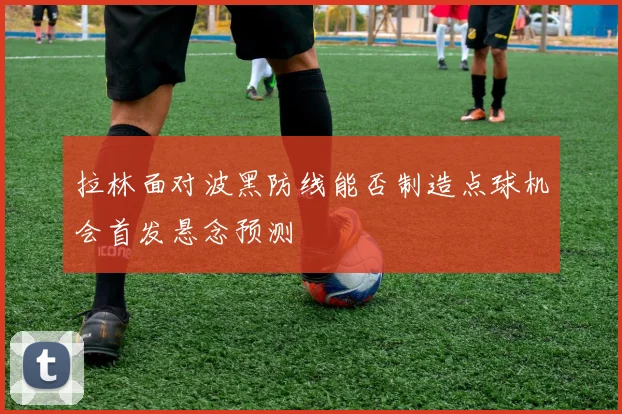 拉林面对波黑防线能否制造点球机会首发悬念预测